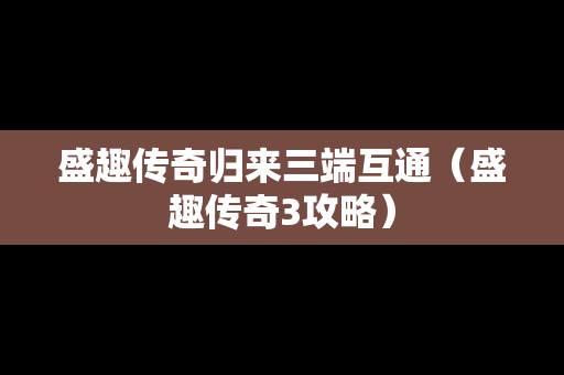 盛趣传奇归来三端互通（盛趣传奇3攻略）