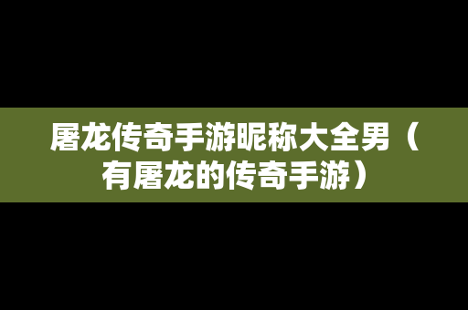 屠龙传奇手游昵称大全男（有屠龙的传奇手游）