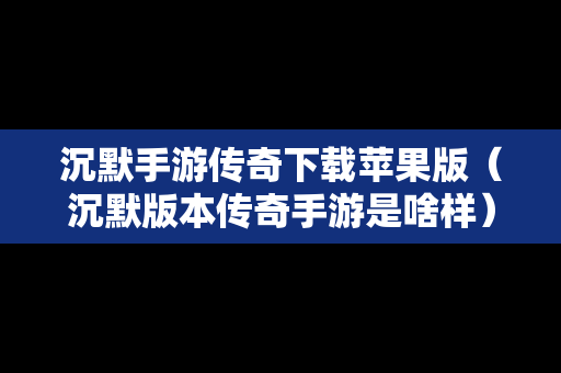 沉默手游传奇下载苹果版（沉默版本传奇手游是啥样）