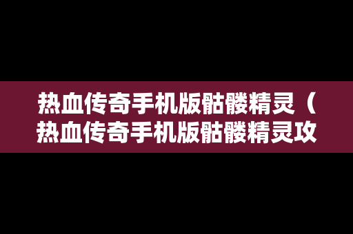 热血传奇手机版骷髅精灵（热血传奇手机版骷髅精灵攻略）