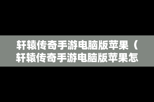 轩辕传奇手游电脑版苹果（轩辕传奇手游电脑版苹果怎么下载）
