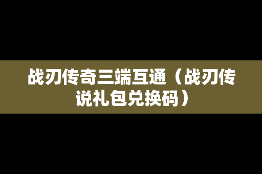 战刃传奇三端互通（战刃传说礼包兑换码）