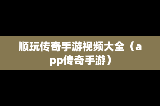 顺玩传奇手游视频大全（app传奇手游）