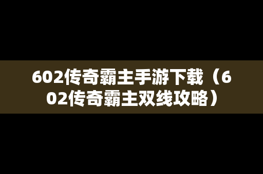 602传奇霸主手游下载（602传奇霸主双线攻略）