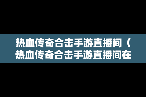 热血传奇合击手游直播间（热血传奇合击手游直播间在哪）