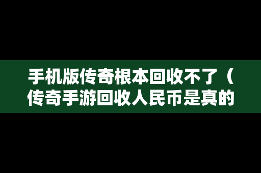 手机版传奇根本回收不了（传奇手游回收人民币是真的吗）