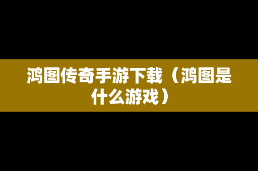鸿图传奇手游下载（鸿图是什么游戏）