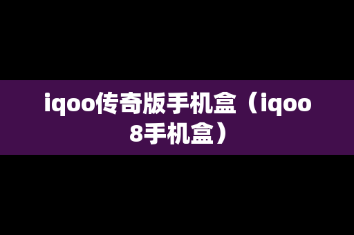 iqoo传奇版手机盒（iqoo8手机盒）