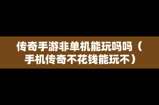 传奇手游非单机能玩吗吗（手机传奇不花钱能玩不）