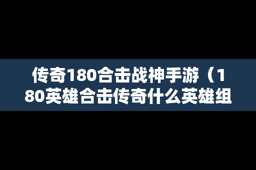 传奇180合击战神手游（180英雄合击传奇什么英雄组合比较厉害）