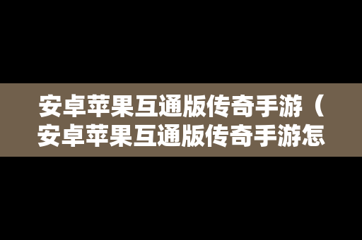 安卓苹果互通版传奇手游（安卓苹果互通版传奇手游怎么下载）