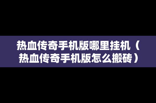 热血传奇手机版哪里挂机（热血传奇手机版怎么搬砖）
