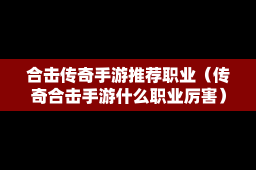 合击传奇手游推荐职业（传奇合击手游什么职业厉害）