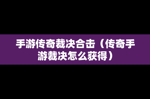 手游传奇裁决合击（传奇手游裁决怎么获得）