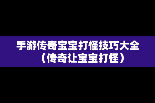 手游传奇宝宝打怪技巧大全（传奇让宝宝打怪）