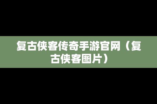 复古侠客传奇手游官网（复古侠客图片）
