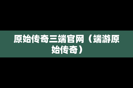 原始传奇三端官网(端游原始传奇) 原始传奇三端官网(端游原始传奇)