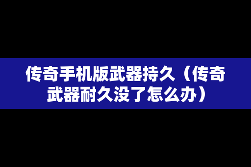传奇手机版武器持久（传奇武器耐久没了怎么办）
