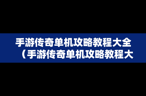 手游传奇单机攻略教程大全（手游传奇单机攻略教程大全下载）