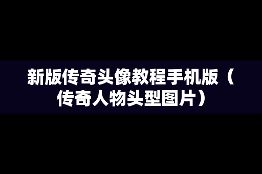 新版传奇头像教程手机版（传奇人物头型图片）