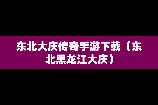 东北大庆传奇手游下载（东北黑龙江大庆）