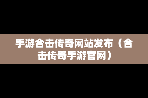 手游合击传奇网站发布（合击传奇手游官网）