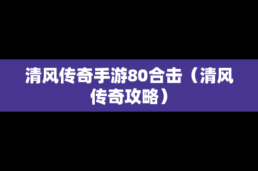 清风传奇手游80合击（清风传奇攻略）