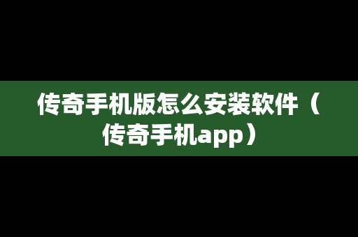 传奇手机版怎么安装软件（传奇手机app）