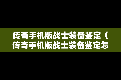 传奇手机版战士装备鉴定（传奇手机版战士装备鉴定怎么弄）