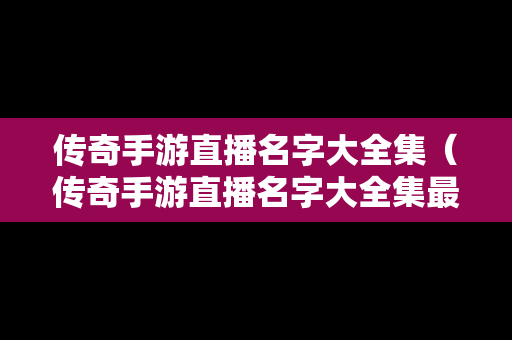传奇手游直播名字大全集（传奇手游直播名字大全集最新）