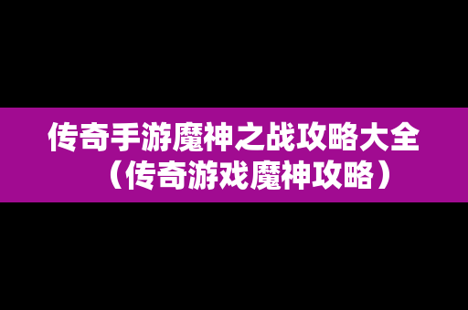 传奇手游魔神之战攻略大全（传奇游戏魔神攻略）