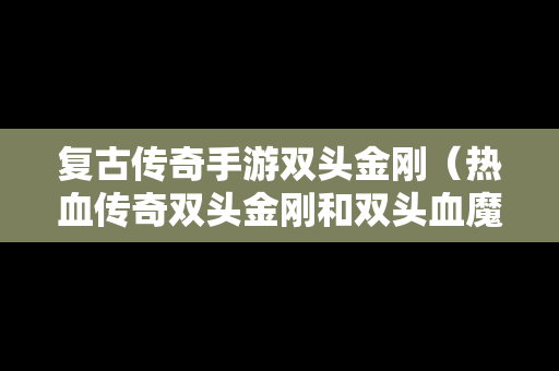 复古传奇手游双头金刚（热血传奇双头金刚和双头血魔）