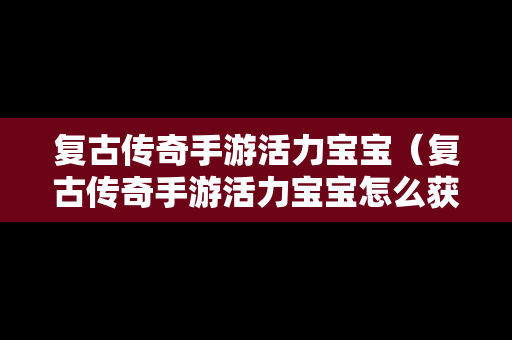复古传奇手游活力宝宝（复古传奇手游活力宝宝怎么获得）