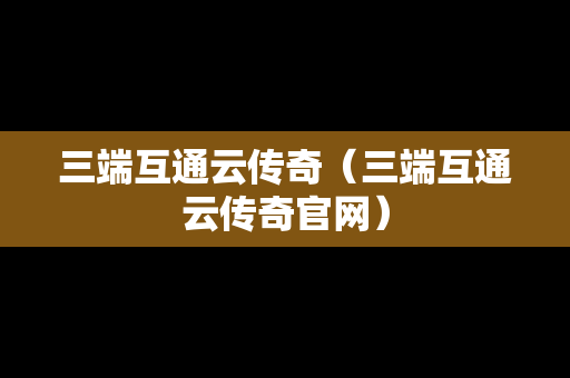 三端互通云传奇（三端互通云传奇官网）