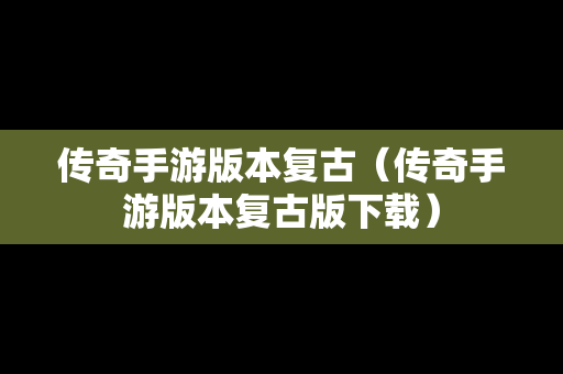 传奇手游版本复古（传奇手游版本复古版下载）