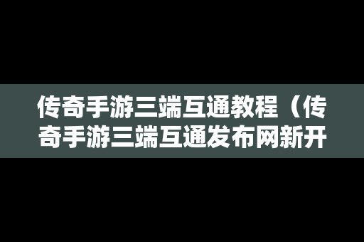 传奇手游三端互通教程（传奇手游三端互通发布网新开服）
