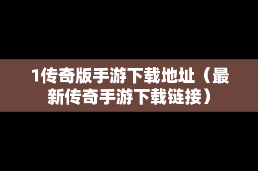 1传奇版手游下载地址（最新传奇手游下载链接）