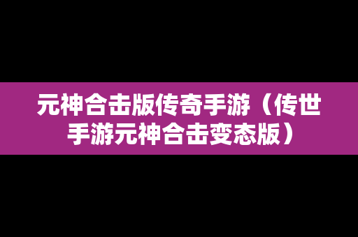 元神合击版传奇手游（传世手游元神合击变态版）