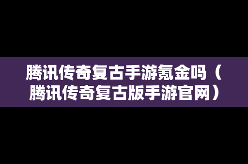 腾讯传奇复古手游氪金吗（腾讯传奇复古版手游官网）