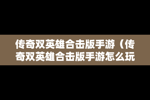 传奇双英雄合击版手游（传奇双英雄合击版手游怎么玩）