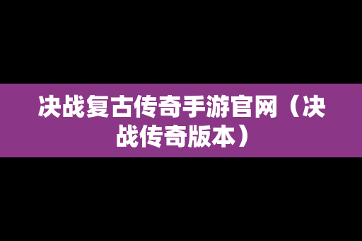 决战复古传奇手游官网（决战传奇版本）