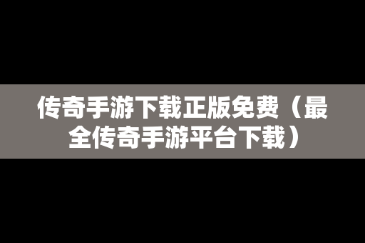 传奇手游下载正版免费（最全传奇手游平台下载）