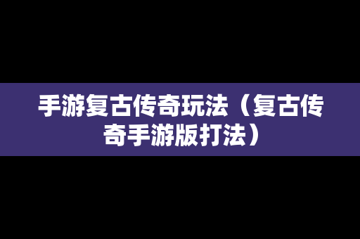 手游复古传奇玩法（复古传奇手游版打法）
