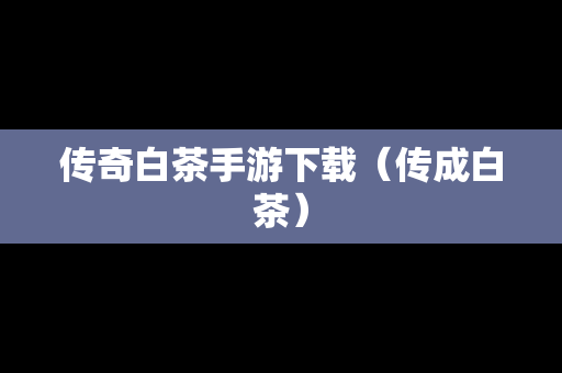 传奇白茶手游下载（传成白茶）