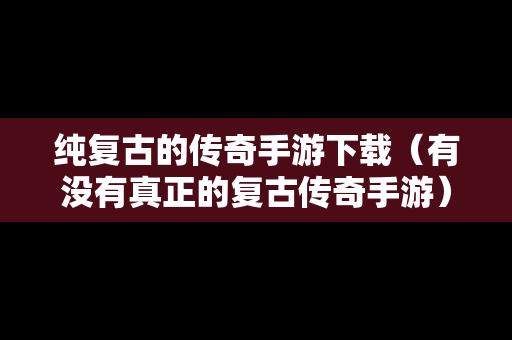 纯复古的传奇手游下载（有没有真正的复古传奇手游）