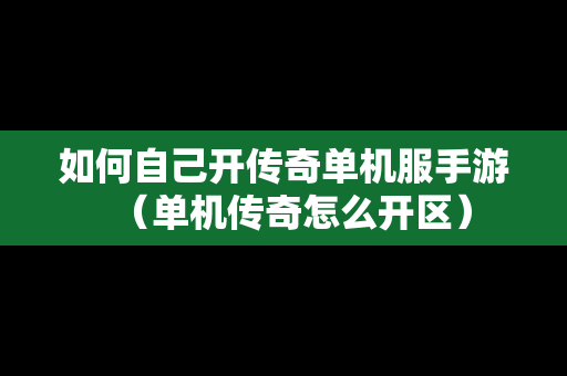 如何自己开传奇单机服手游（单机传奇怎么开区）