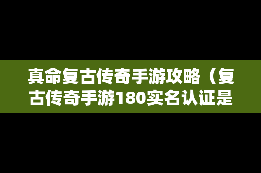 真命复古传奇手游攻略（复古传奇手游180实名认证是骗局吗?）