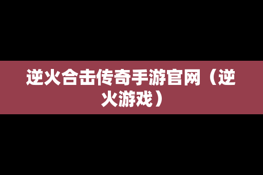 逆火合击传奇手游官网（逆火游戏）