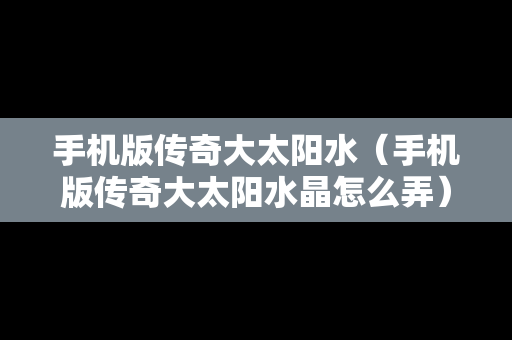 手机版传奇大太阳水（手机版传奇大太阳水晶怎么弄）