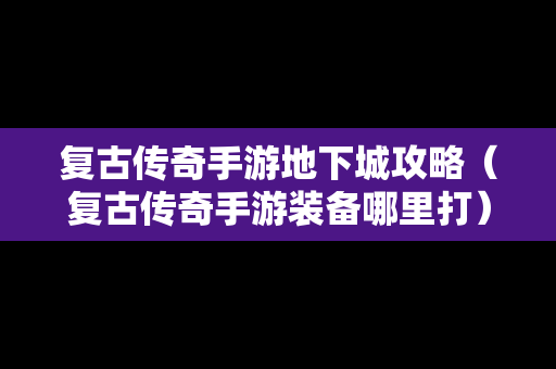 复古传奇手游地下城攻略（复古传奇手游装备哪里打）